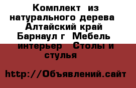 Комплект  из натурального дерева - Алтайский край, Барнаул г. Мебель, интерьер » Столы и стулья   